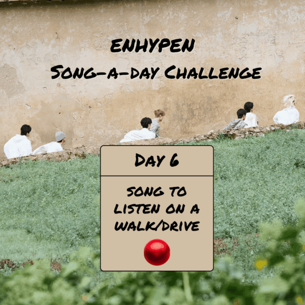 Song-a-Day Challenge - Day 6: ENHYPEN song(s) to listen to on a walk or drive