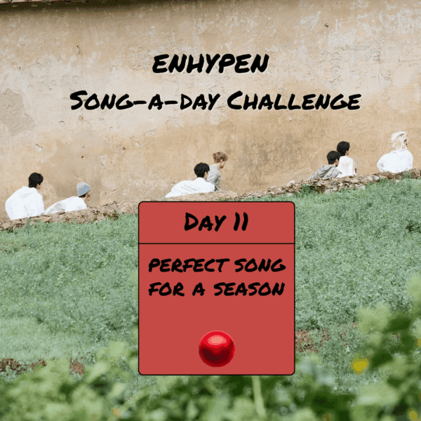 Song-a-Day Challenge - Day 11: Perfect ENHYPEN song(s) for a season?