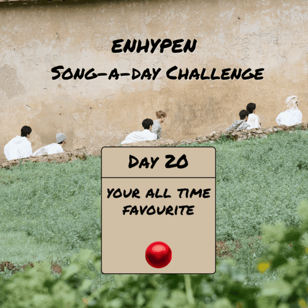 Song-a-Day Challenge - Day 20: Your all time favourite ENHYPEN song?