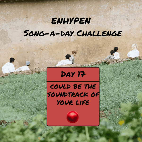 Song-a-Day Challenge - Day 17: ENHYPEN song that could be the soundtrack of your life?