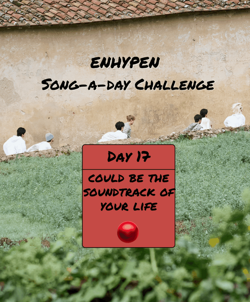 Song-a-Day Challenge - Day 17: ENHYPEN song that could be the soundtrack of your life?