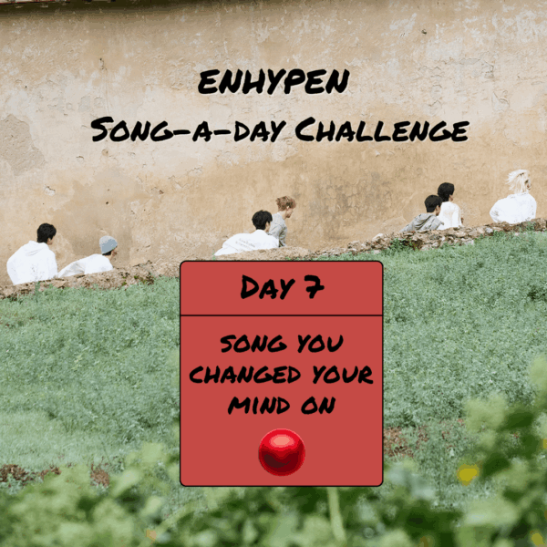 Song-a-Day Challenge - Day 7: ENHYPEN song(s) you changed your mind on?