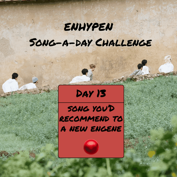 Song-a-Day Challenge - Day 13: ENHYPEN song(s) you would recommend to a new ENGENE?